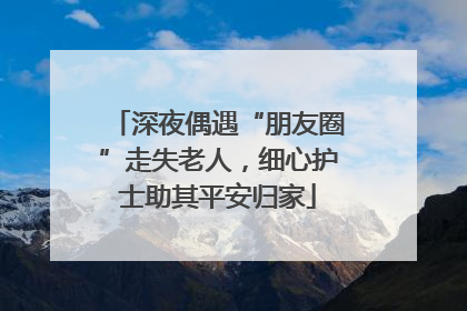 深夜偶遇“朋友圈”走失老人，细心护士助其平安归家