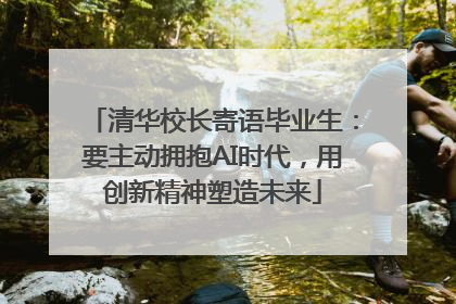 清华校长寄语毕业生：要主动拥抱AI时代，用创新精神塑造未来
