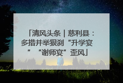 清风头条｜慈利县：多措并举狠刹“升学宴”“谢师宴”歪风
