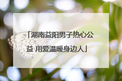 湖南益阳男子热心公益 用爱温暖身边人