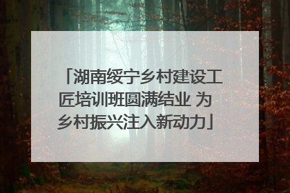 湖南绥宁乡村建设工匠培训班圆满结业 为乡村振兴注入新动力