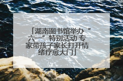 湖南图书馆举办“六一”特别活动 专家带孩子家长打开情绪疗愈大门