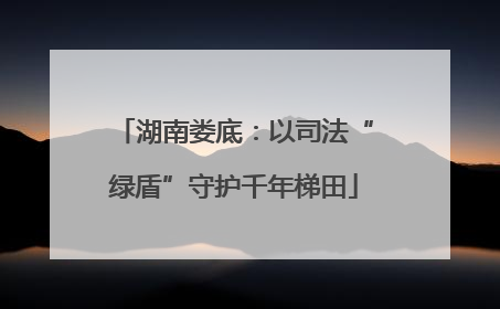 湖南娄底：以司法“绿盾”守护千年梯田