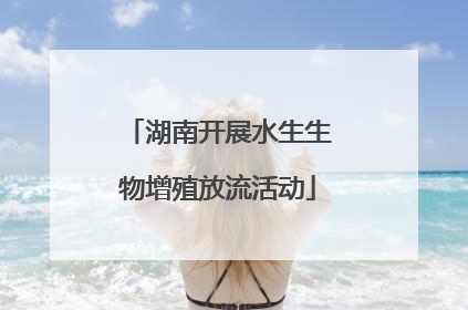 湖南开展水生生物增殖放流活动