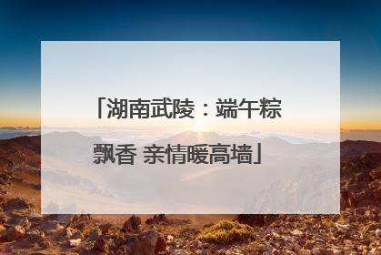 湖南武陵：端午粽飘香 亲情暖高墙