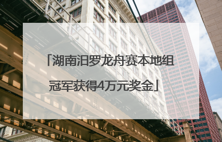 湖南汨罗龙舟赛本地组冠军获得4万元奖金