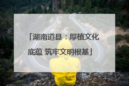 湖南道县：厚植文化底蕴 筑牢文明根基