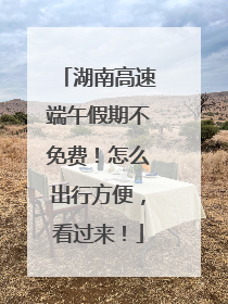 湖南高速端午假期不免费！怎么出行方便，看过来！