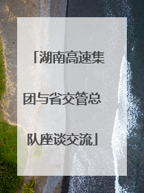 湖南高速集团与省交管总队座谈交流