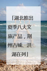 湖北推出夏季八大文旅产品，荆州古城、洪湖在列