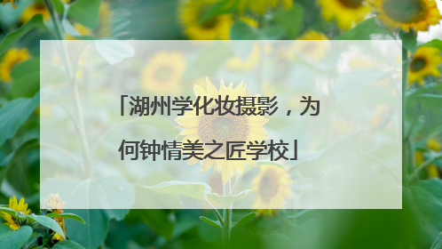 湖州学化妆摄影，为何钟情美之匠学校