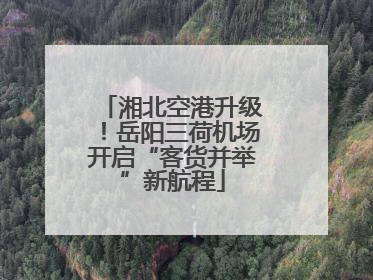 湘北空港升级！岳阳三荷机场开启“客货并举”新航程