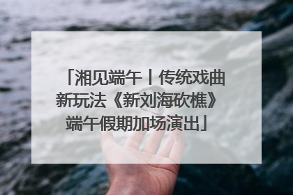 湘见端午丨传统戏曲新玩法《新刘海砍樵》端午假期加场演出