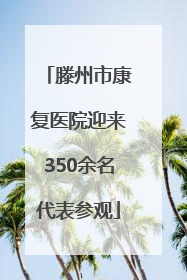滕州市康复医院迎来350余名代表参观