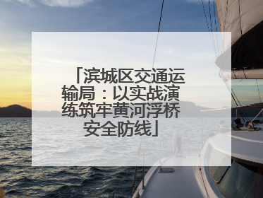 滨城区交通运输局：以实战演练筑牢黄河浮桥安全防线