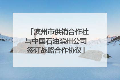 滨州市供销合作社与中国石油滨州公司签订战略合作协议