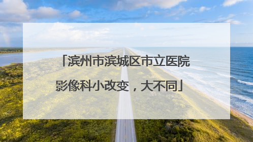 滨州市滨城区市立医院影像科小改变，大不同