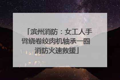 滨州消防：女工人手臂绕卷绞肉机轴承一圈 消防火速救援