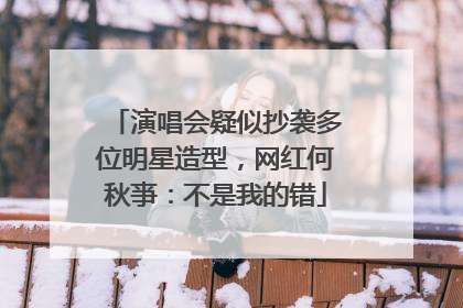 演唱会疑似抄袭多位明星造型，网红何秋亊：不是我的错
