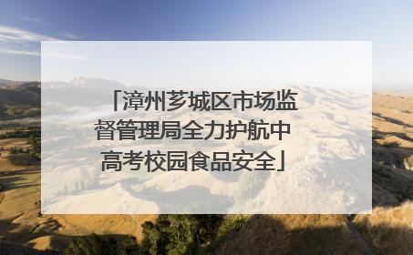漳州芗城区市场监督管理局全力护航中高考校园食品安全