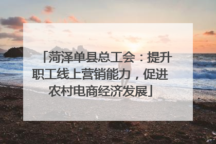 菏泽单县总工会：提升职工线上营销能力，促进农村电商经济发展