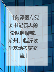 菏泽医专党委书记袁志勇带队赴聊城、滨州、临沂教学基地考察交流