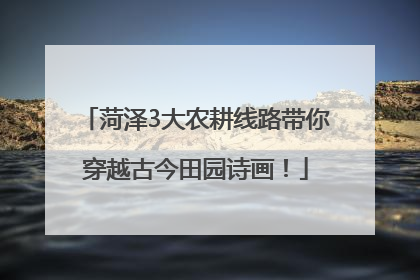 菏泽3大农耕线路带你穿越古今田园诗画！