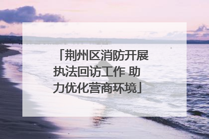 荆州区消防开展执法回访工作 助力优化营商环境