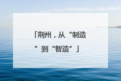 荆州，从“制造”到“智造”