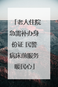 老人住院急需补办身份证 民警病床前服务暖民心