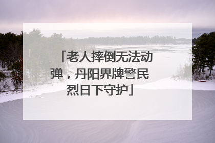 老人摔倒无法动弹，丹阳界牌警民烈日下守护