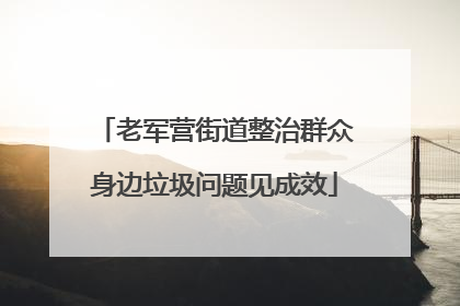 老军营街道整治群众身边垃圾问题见成效