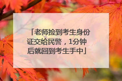 老师捡到考生身份证交给民警，1分钟后就回到考生手中