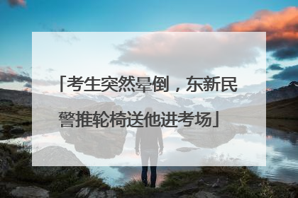 考生突然晕倒，东新民警推轮椅送他进考场