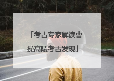考古专家解读曹操高陵考古发现