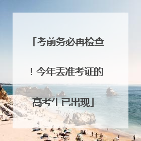 考前务必再检查！今年丢准考证的高考生已出现