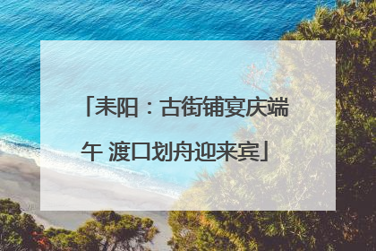 耒阳：古街铺宴庆端午 渡口划舟迎来宾