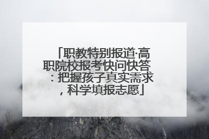 职教特别报道·高职院校报考快问快答：把握孩子真实需求，科学填报志愿