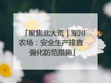 聚焦北大荒｜军川农场：安全生产排查 强化防范措施