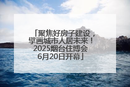 聚焦好房子建设，擘画城市人居未来！2025烟台住博会6月20日开幕