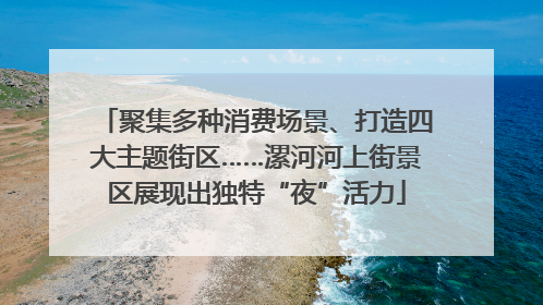 聚集多种消费场景、打造四大主题街区……漯河河上街景区展现出独特“夜”活力