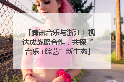 腾讯音乐与浙江卫视达成战略合作，共探“音乐+综艺”新生态