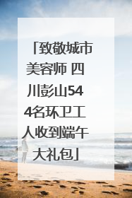 致敬城市美容师 四川彭山544名环卫工人收到端午大礼包
