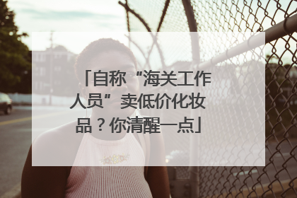 自称“海关工作人员”卖低价化妆品？你清醒一点