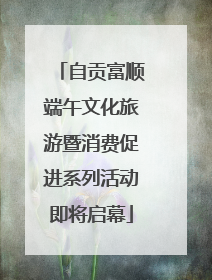 自贡富顺端午文化旅游暨消费促进系列活动即将启幕