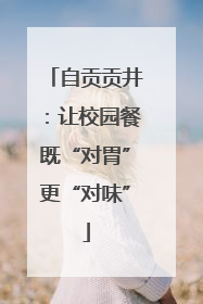 自贡贡井：让校园餐既“对胃”更“对味”