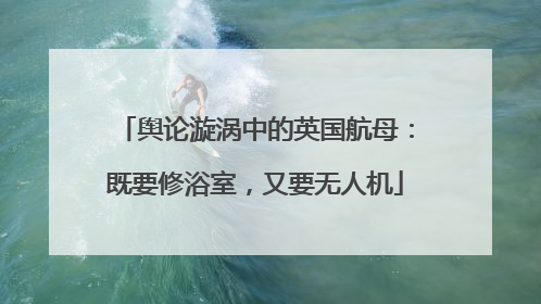 舆论漩涡中的英国航母：既要修浴室，又要无人机