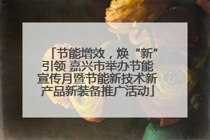 节能增效，焕“新”引领 嘉兴市举办节能宣传月暨节能新技术新产品新装备推广活动