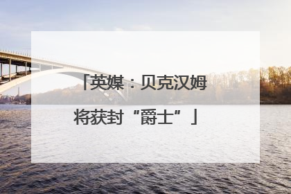 英媒：贝克汉姆将获封“爵士”