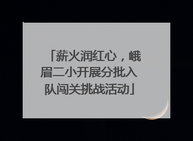 薪火润红心，峨眉二小开展分批入队闯关挑战活动
